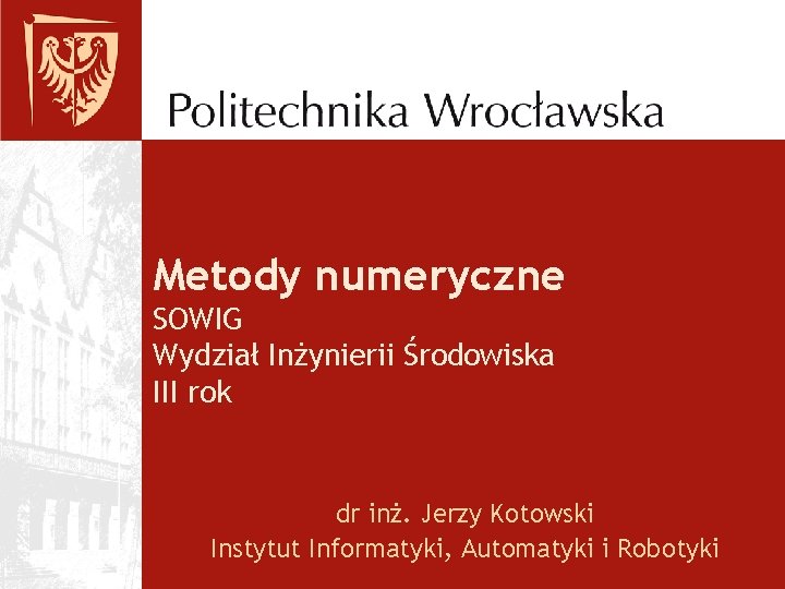 Metody numeryczne SOWIG Wydział Inżynierii Środowiska III rok dr inż. Jerzy Kotowski Instytut Informatyki,