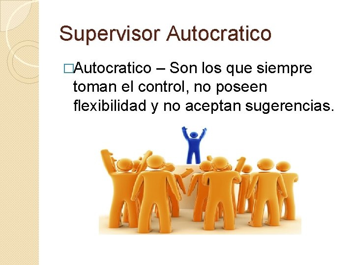 Supervisor Autocratico �Autocratico – Son los que siempre toman el control, no poseen flexibilidad