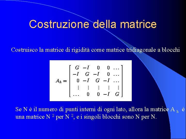 Costruzione della matrice Costruisco la matrice di rigidità come matrice tridiagonale a blocchi Se