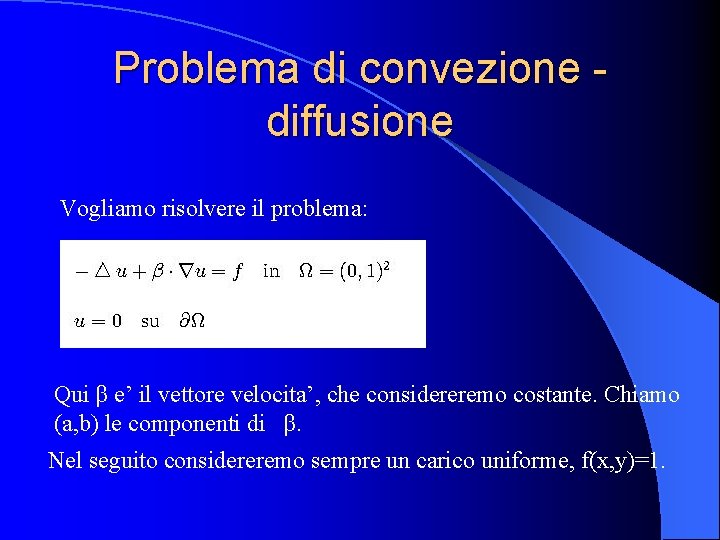 Problema di convezione diffusione Vogliamo risolvere il problema: Qui β e’ il vettore velocita’,