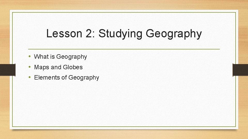 Lesson 2: Studying Geography • What is Geography • Maps and Globes • Elements