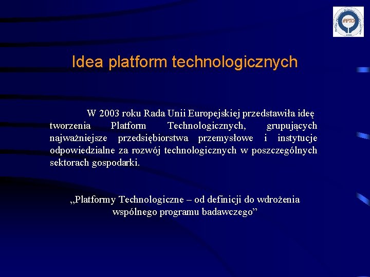 Idea platform technologicznych W 2003 roku Rada Unii Europejskiej przedstawiła ideę tworzenia Platform Technologicznych,