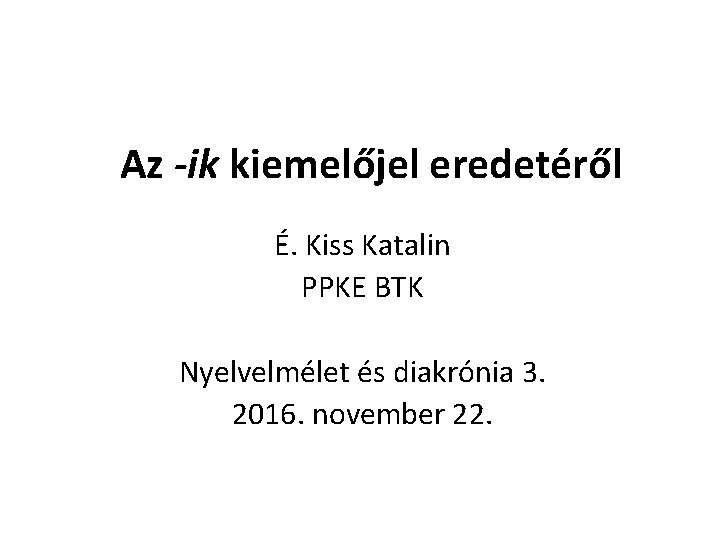Az -ik kiemelőjel eredetéről É. Kiss Katalin PPKE BTK Nyelvelmélet és diakrónia 3. 2016.