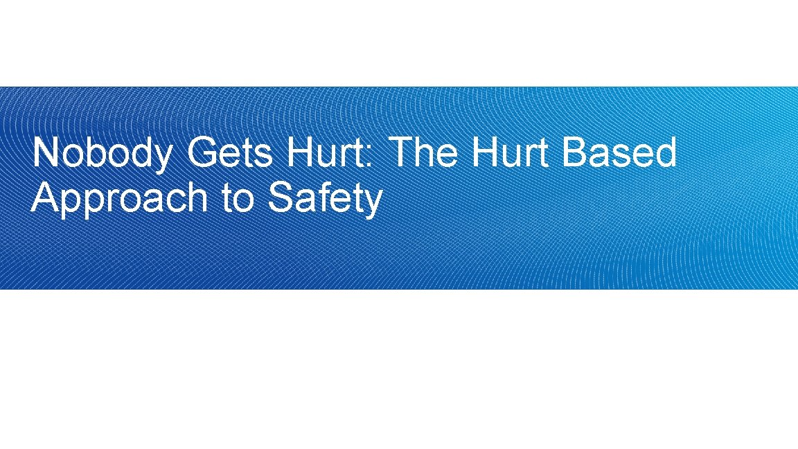 Nobody Gets Hurt: The Hurt Based Approach to Safety 