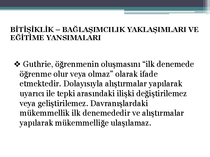 BİTİŞİKLİK – BAĞLAŞIMCILIK YAKLAŞIMLARI VE EĞİTİME YANSIMALARI v Guthrie, öğrenmenin oluşmasını “ilk denemede öğrenme