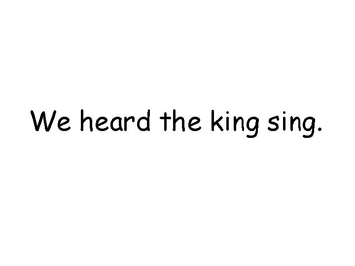 We heard the king sing. 