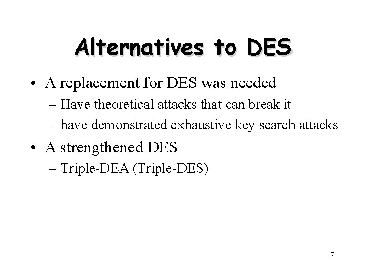 Alternatives to DES • A replacement for DES was needed – Have theoretical attacks