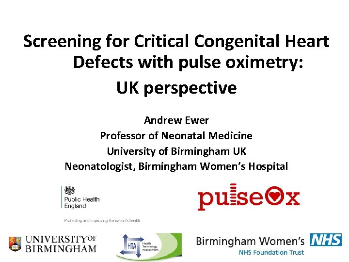 Screening for Critical Congenital Heart Defects with pulse oximetry: UK perspective Andrew Ewer Professor