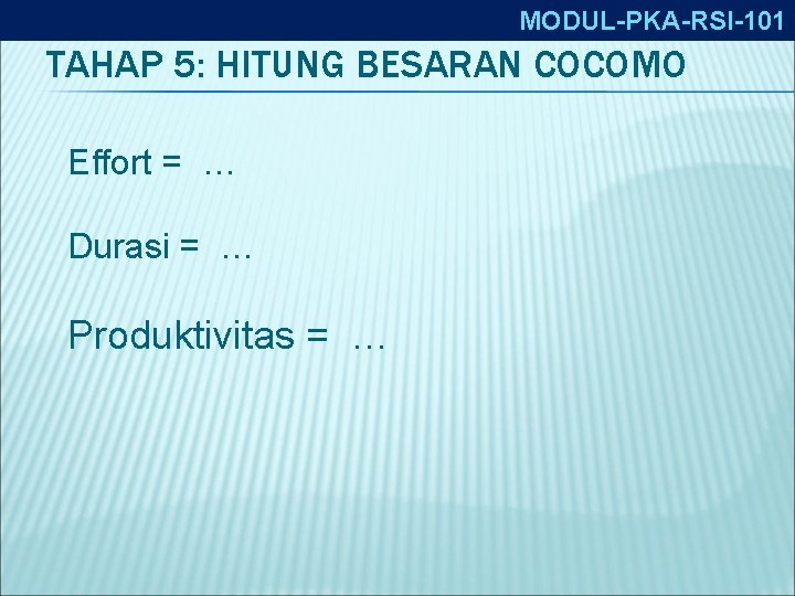 MODUL-PKA-RSI-101 TAHAP 5: HITUNG BESARAN COCOMO Effort = … Durasi = … Produktivitas =