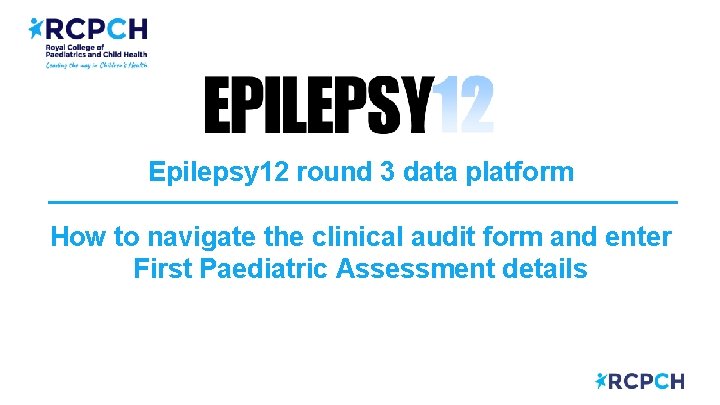 Epilepsy 12 round 3 data platform How to navigate the clinical audit form and