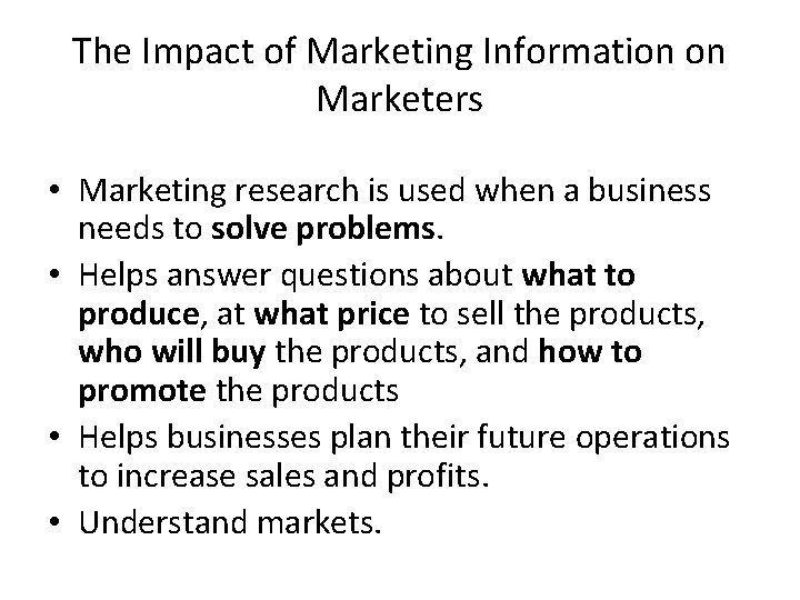The Impact of Marketing Information on Marketers • Marketing research is used when a