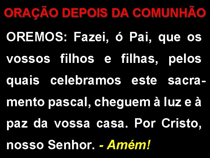 ORAÇÃO DEPOIS DA COMUNHÃO OREMOS: Fazei, ó Pai, que os vossos filhos e filhas,