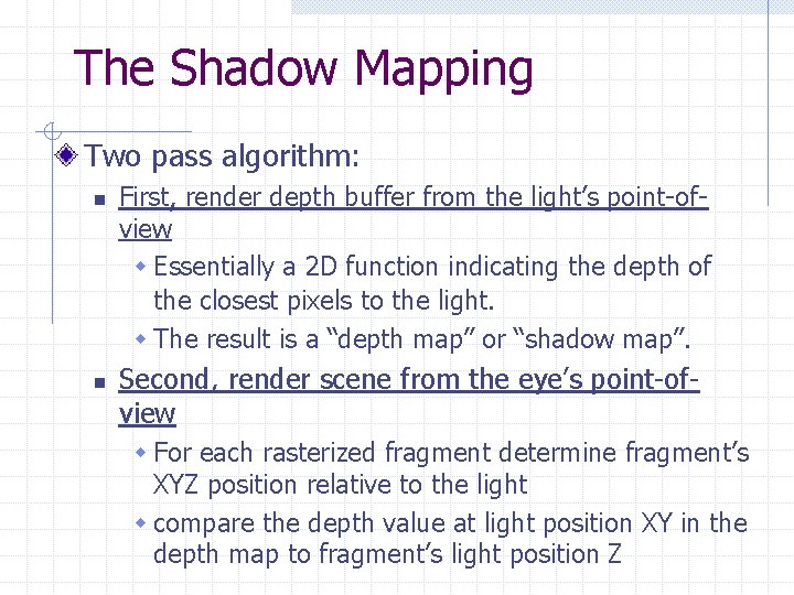 The Shadow Mapping Two pass algorithm: n n First, render depth buffer from the