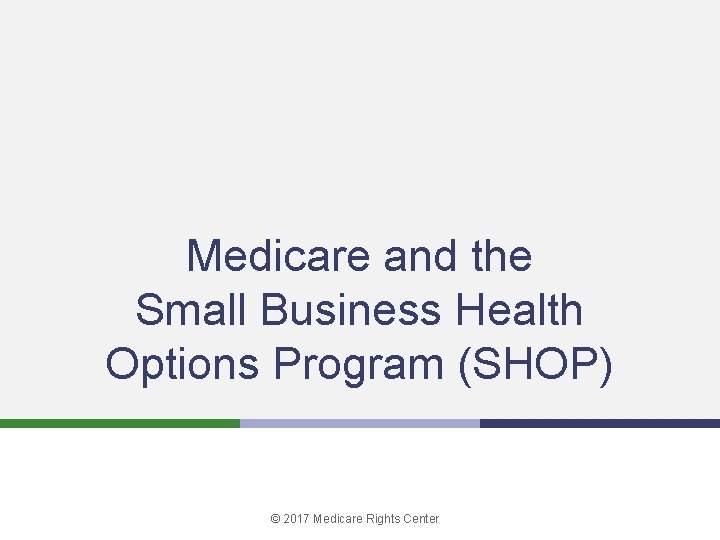 Medicare and the Small Business Health Options Program (SHOP) © 2017 Medicare Rights Center