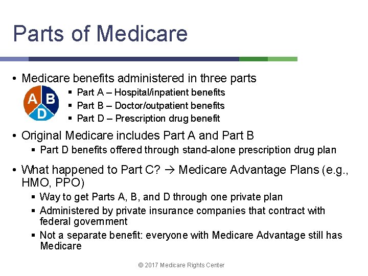 Parts of Medicare • Medicare benefits administered in three parts § Part A –