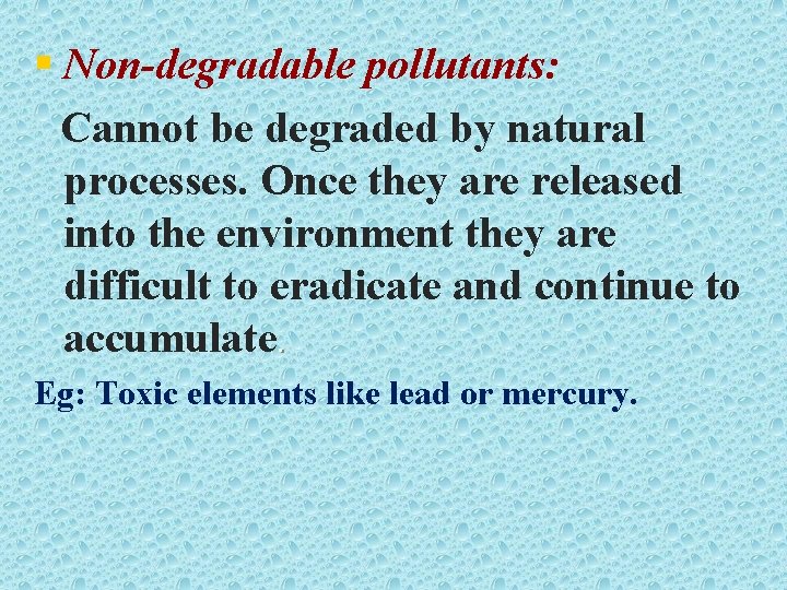 § Non-degradable pollutants: Cannot be degraded by natural processes. Once they are released into