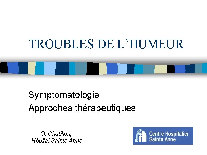 TROUBLES DE L’HUMEUR Symptomatologie Approches thérapeutiques O. Chatillon, Hôpital Sainte Anne 