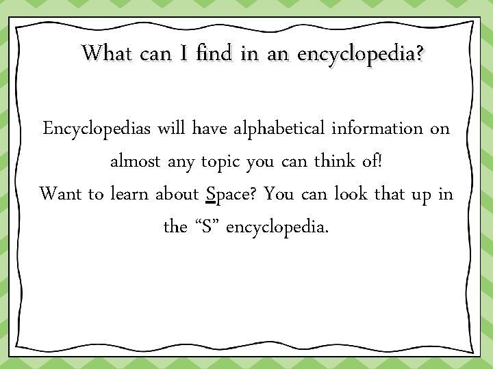 What can I find in an encyclopedia? Encyclopedias will have alphabetical information on almost