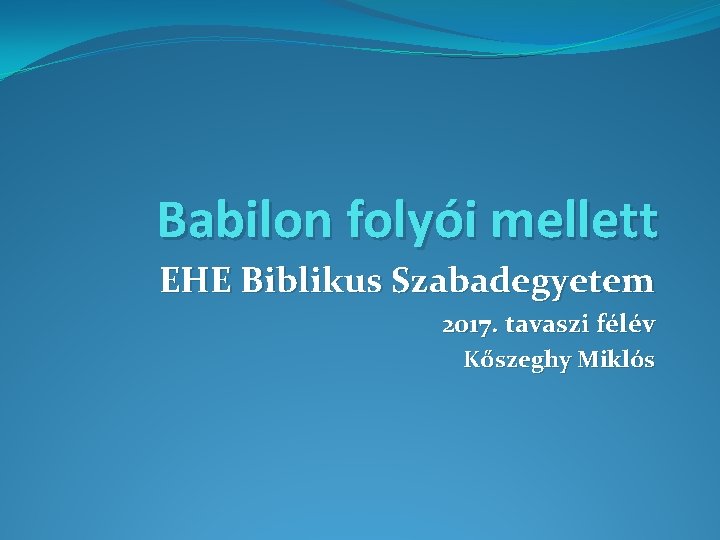 Babilon folyói mellett EHE Biblikus Szabadegyetem 2017. tavaszi félév Kőszeghy Miklós 