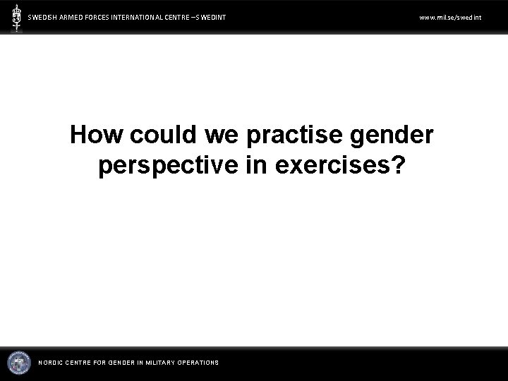 SWEDISH ARMED FORCES INTERNATIONAL CENTRE – SWEDINT www. mil. se/swedint How could we practise