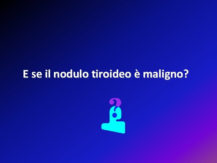 E se il nodulo tiroideo è maligno? 