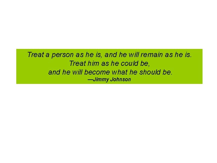 Treat a person as he is, and he will remain as he is. Treat