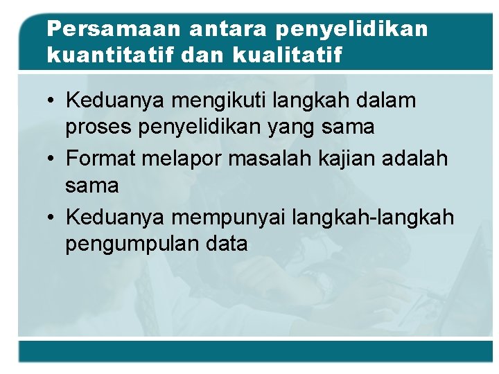 Persamaan antara penyelidikan kuantitatif dan kualitatif • Keduanya mengikuti langkah dalam proses penyelidikan yang