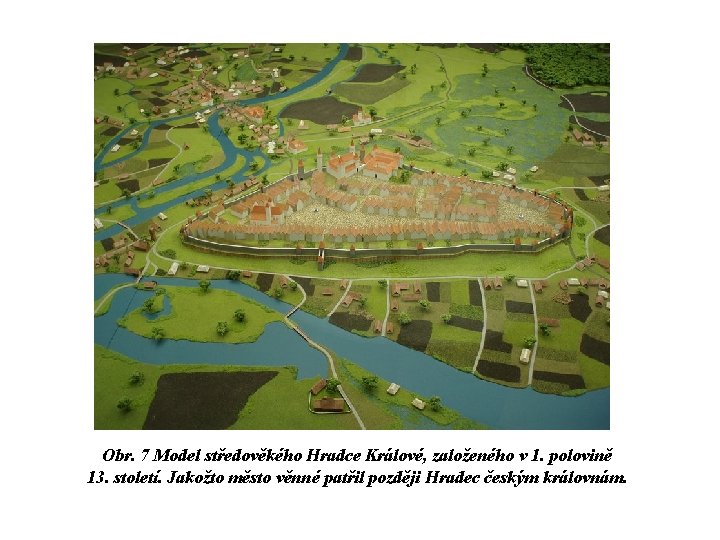 Obr. 7 Model středověkého Hradce Králové, založeného v 1. polovině 13. století. Jakožto město