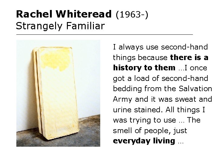 Rachel Whiteread (1963 -) Strangely Familiar I always use second-hand things because there is