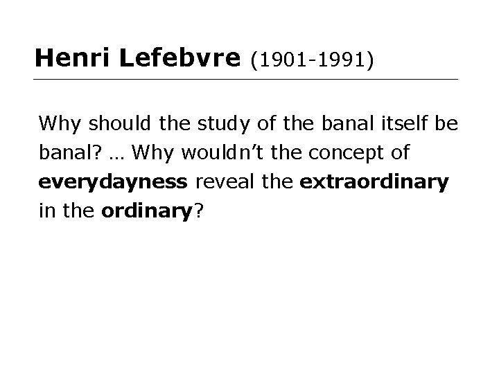 Henri Lefebvre (1901 -1991) Why should the study of the banal itself be banal?
