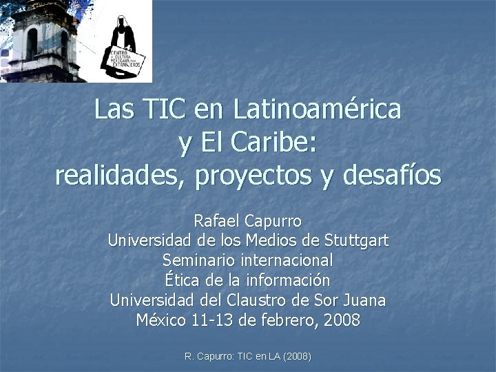 Las TIC en Latinoamérica y El Caribe: realidades, proyectos y desafíos Rafael Capurro Universidad