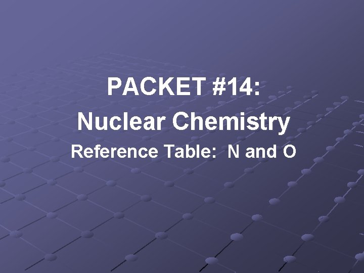 PACKET #14: Nuclear Chemistry Reference Table: N and O 