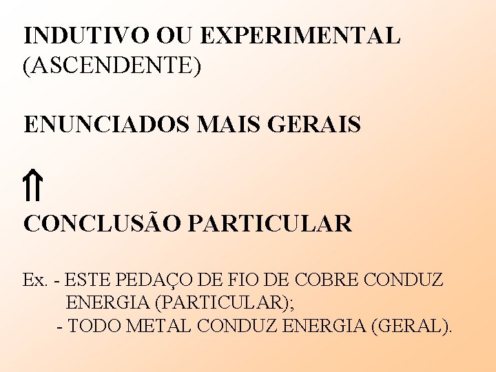 INDUTIVO OU EXPERIMENTAL (ASCENDENTE) ENUNCIADOS MAIS GERAIS CONCLUSÃO PARTICULAR Ex. - ESTE PEDAÇO DE