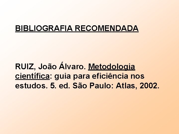 BIBLIOGRAFIA RECOMENDADA RUIZ, João Álvaro. Metodologia científica: guia para eficiência nos estudos. 5. ed.