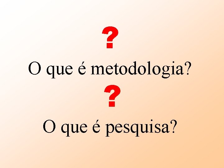 ? O que é metodologia? ? O que é pesquisa? 
