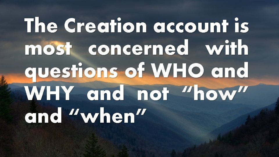 The Creation account is most concerned with questions of WHO and WHY and not