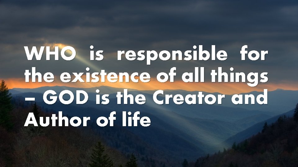 WHO is responsible for the existence of all things – GOD is the Creator