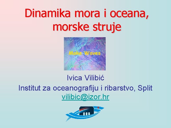 Dinamika mora i oceana, morske struje Ivica Vilibić Institut za oceanografiju i ribarstvo, Split