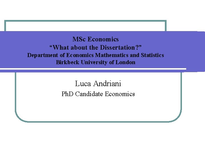 MSc Economics “What about the Dissertation? ” Department of Economics Mathematics and Statistics Birkbeck