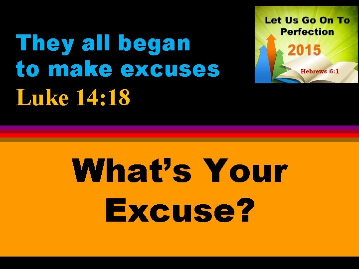 They all began to make excuses Luke 14: 18 What’s Your Excuse? 