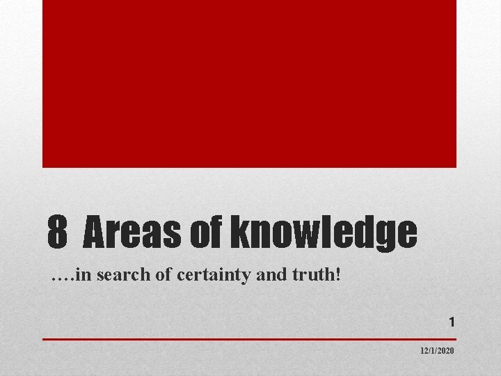 8 Areas of knowledge …. in search of certainty and truth! 1 12/1/2020 