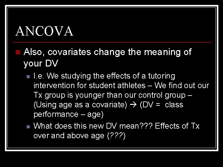 ANCOVA n Also, covariates change the meaning of your DV n n I. e.