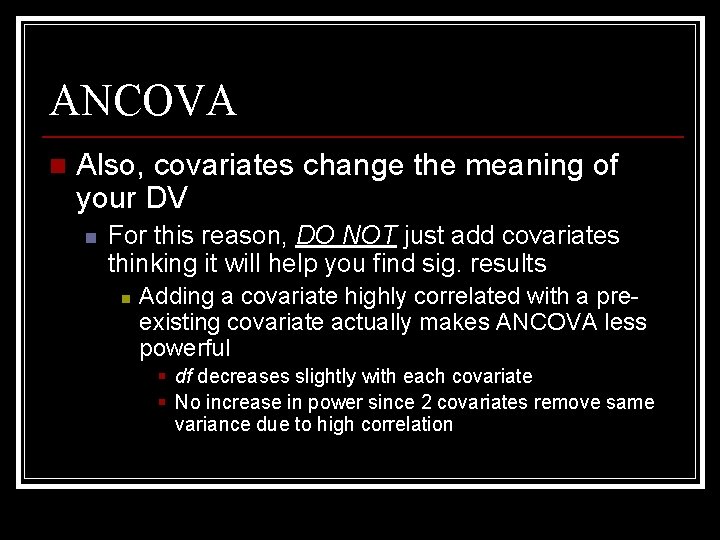 ANCOVA n Also, covariates change the meaning of your DV n For this reason,