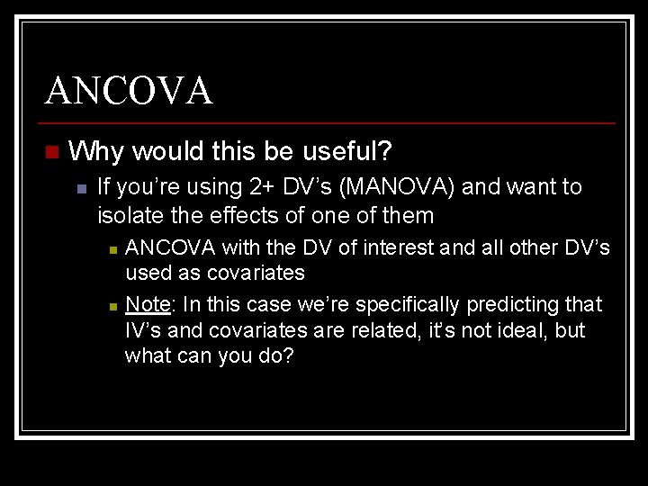 ANCOVA n Why would this be useful? n If you’re using 2+ DV’s (MANOVA)
