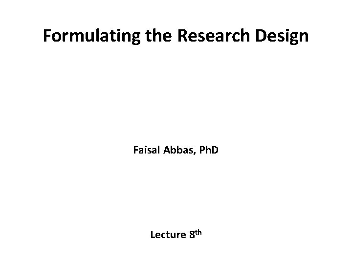 Formulating the Research Design Faisal Abbas, Ph. D Lecture 8 th 