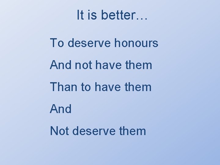 It is better… To deserve honours And not have them Than to have them