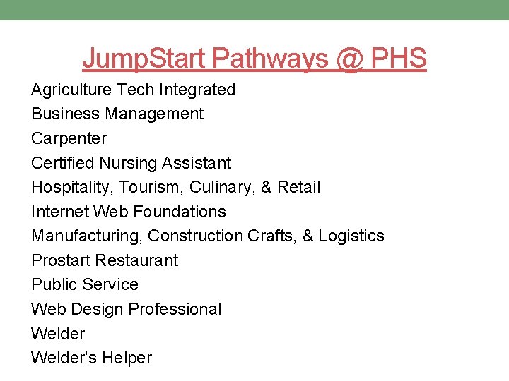 Jump. Start Pathways @ PHS Agriculture Tech Integrated Business Management Carpenter Certified Nursing Assistant Jump. Start Pathways @ PHS Agriculture Tech Integrated Business Management Carpenter Certified Nursing Assistant