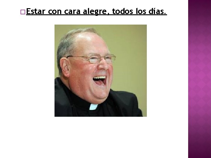 �Estar con cara alegre, todos los días. 