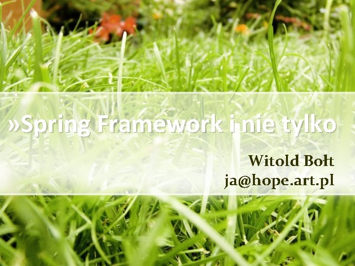 » Spring Framework i nie tylko Witold Bołt ja@hope. art. pl 