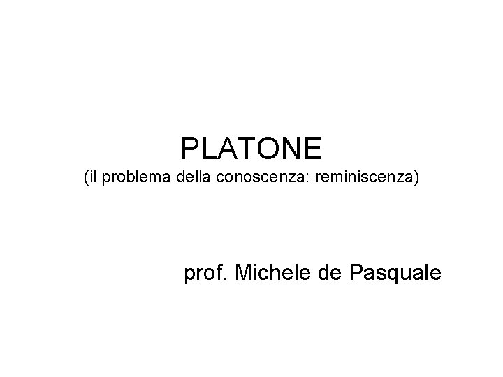 PLATONE (il problema della conoscenza: reminiscenza) prof. Michele de Pasquale 